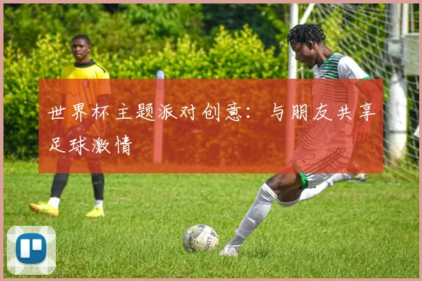 世界杯主题派对创意：与朋友共享足球激情