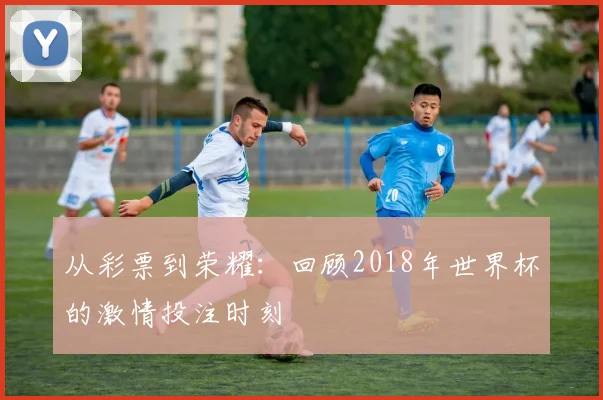 从彩票到荣耀：回顾2018年世界杯的激情投注时刻