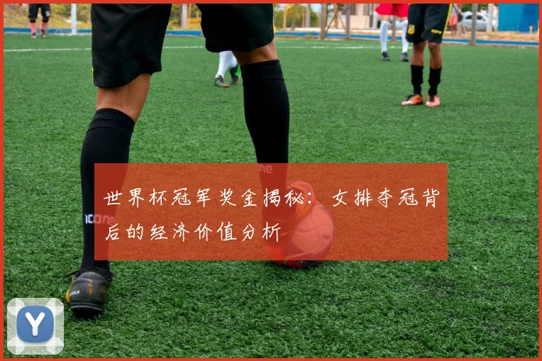 世界杯冠军奖金揭秘：女排夺冠背后的经济价值分析