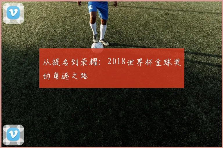 从提名到荣耀：2018世界杯金球奖的角逐之路