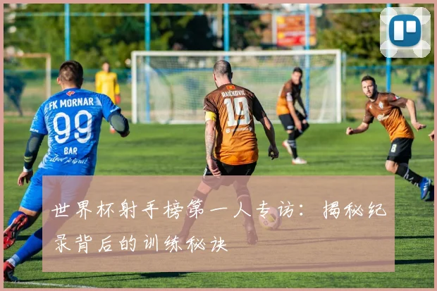 世界杯射手榜第一人专访：揭秘纪录背后的训练秘诀