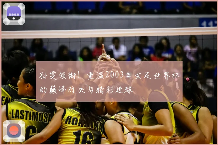 孙雯领衔！重温2003年女足世界杯的巅峰对决与精彩进球