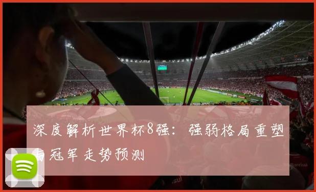 深度解析世界杯8强:强弱格局重塑与冠军走势预测