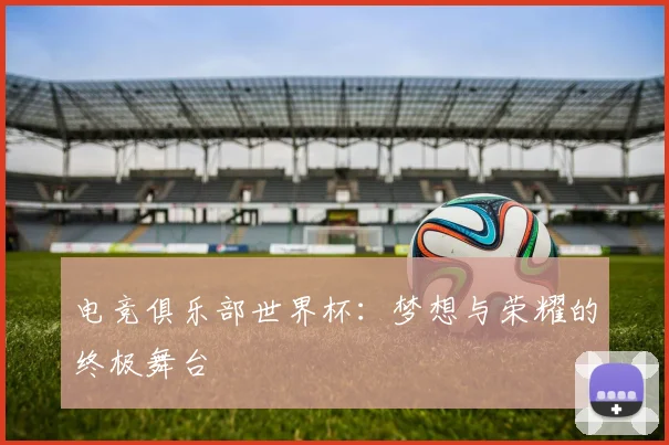 电竞俱乐部世界杯:梦想与荣耀的终极舞台