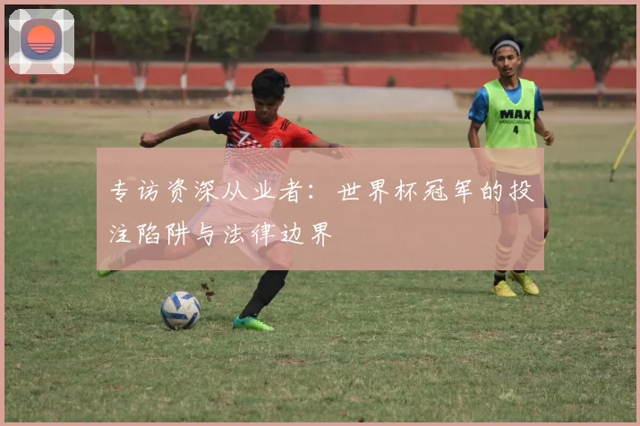 专访资深从业者:世界杯冠军的投注陷阱与法律边界