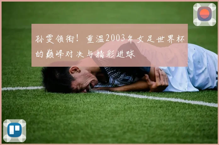 孙雯领衔！重温2003年女足世界杯的巅峰对决与精彩进球