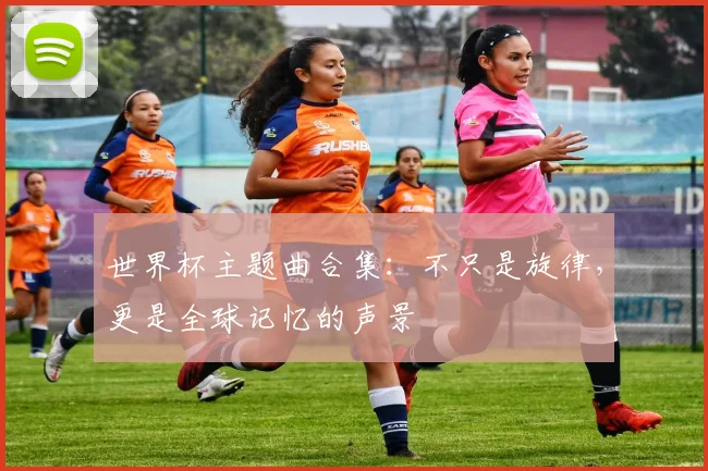 世界杯主题曲合集:不只是旋律,更是全球记忆的声景
