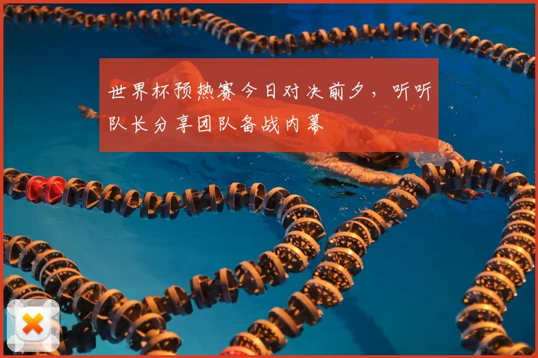 世界杯预热赛今日对决前夕,听听队长分享团队备战内幕