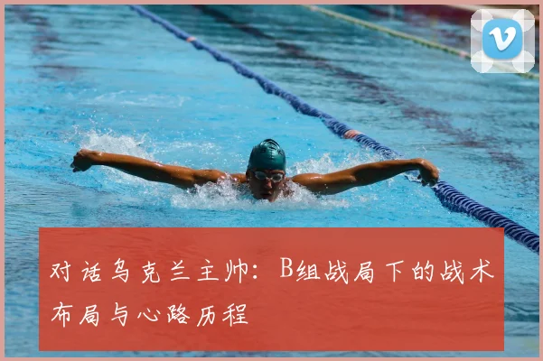 对话乌克兰主帅：B组战局下的战术布局与心路历程