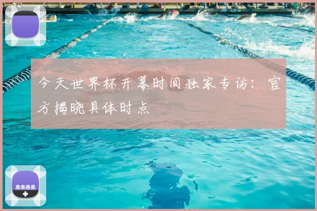 今天世界杯开幕时间独家专访：官方揭晓具体时点