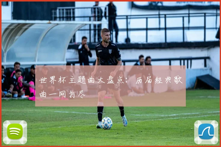 世界杯主题曲大盘点:历届经典歌曲一网打尽