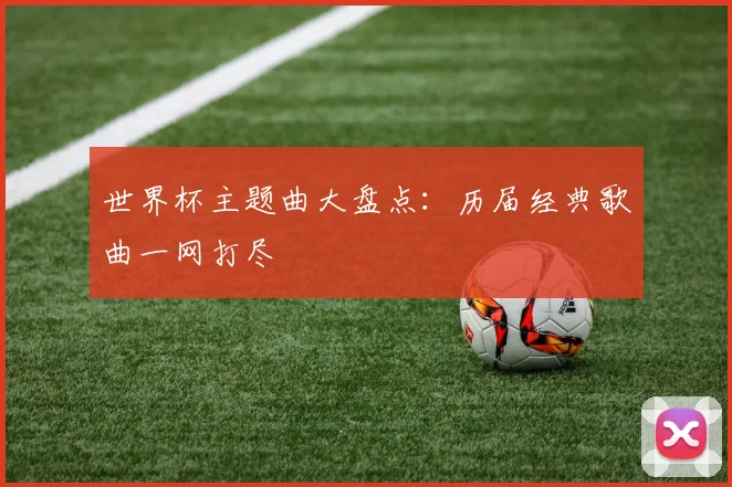 世界杯主题曲大盘点:历届经典歌曲一网打尽