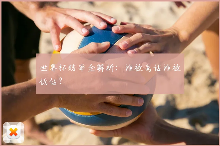 世界杯赔率全解析:谁被高估谁被低估?