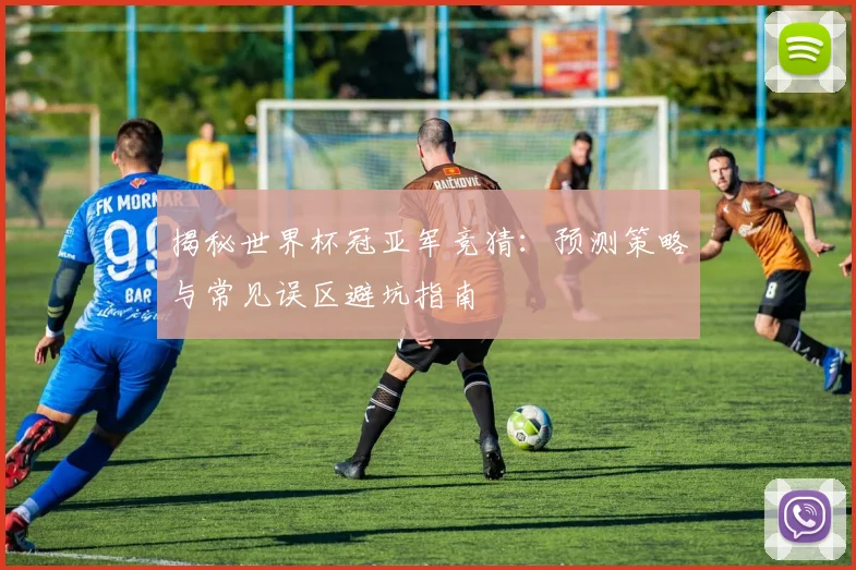 揭秘世界杯冠亚军竞猜:预测策略与常见误区避坑指南