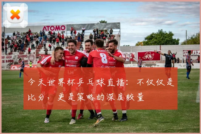 今天世界杯乒乓球直播:不仅仅是比分,更是策略的深度较量