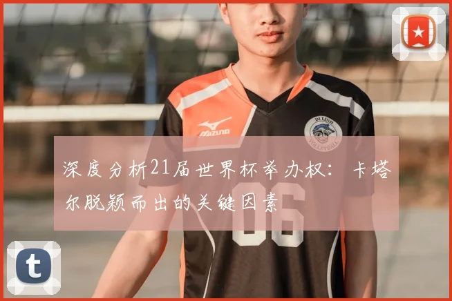 深度分析21届世界杯举办权：卡塔尔脱颖而出的关键因素