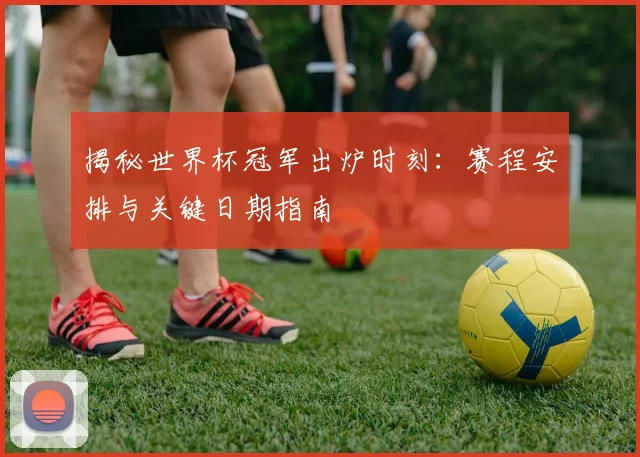 揭秘世界杯冠军出炉时刻:赛程安排与关键日期指南