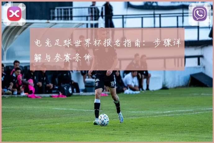 电竞足球世界杯报名指南:步骤详解与参赛条件