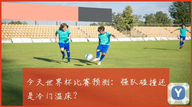 今天世界杯比赛预测:强队碰撞还是冷门温床?