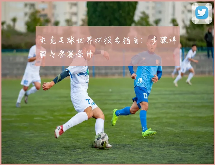 电竞足球世界杯报名指南:步骤详解与参赛条件