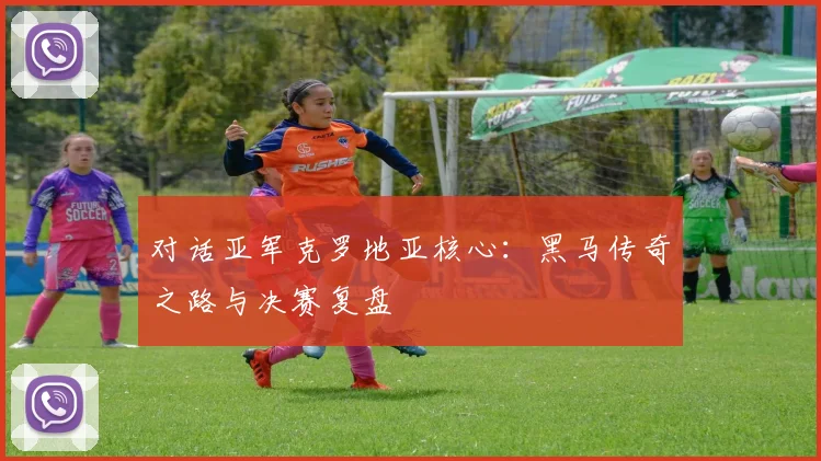 对话亚军克罗地亚核心:黑马传奇之路与决赛复盘