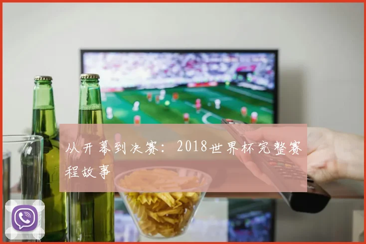 从开幕到决赛:2018世界杯完整赛程故事