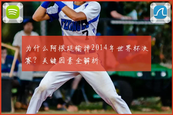 为什么阿根廷输掉2014年世界杯决赛?关键因素全解析