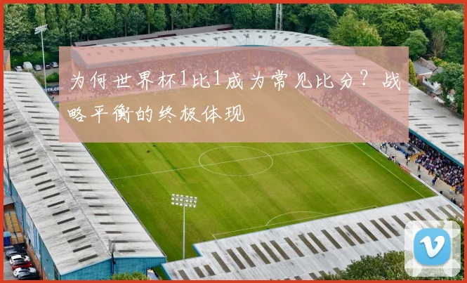 为何世界杯1比1成为常见比分?战略平衡的终极体现