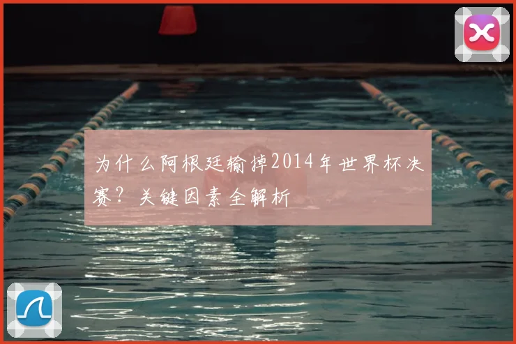 为什么阿根廷输掉2014年世界杯决赛？关键因素全解析