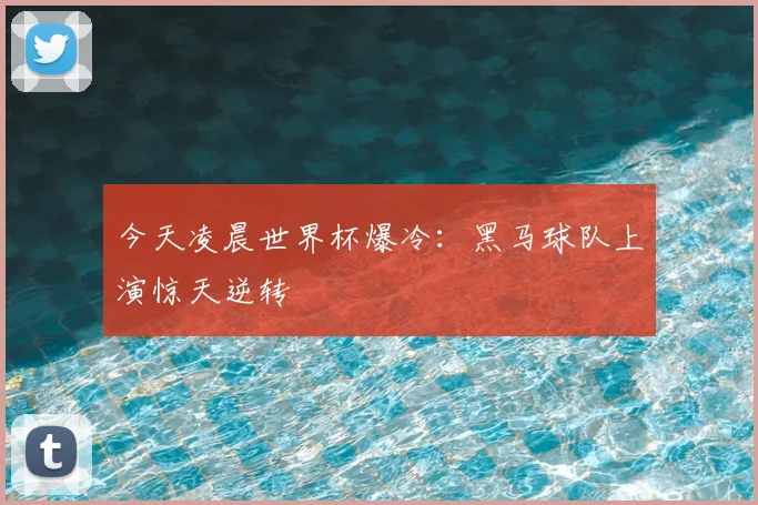 今天凌晨世界杯爆冷：黑马球队上演惊天逆转
