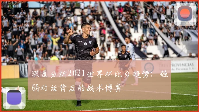 深度分析2021世界杯比分趋势：强弱对话背后的战术博弈