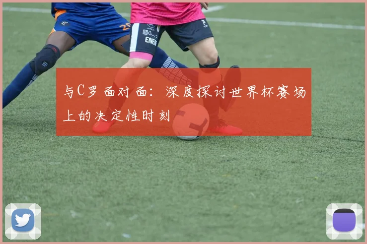 与C罗面对面:深度探讨世界杯赛场上的决定性时刻