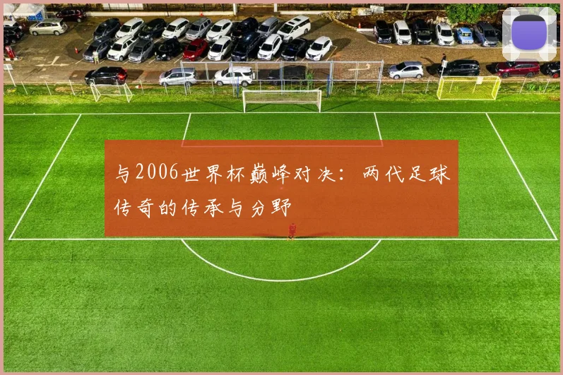 与2006世界杯巅峰对决:两代足球传奇的传承与分野