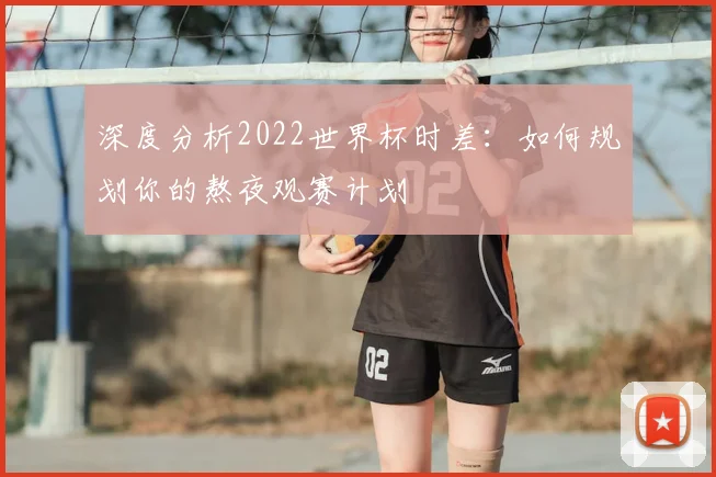 深度分析2022世界杯时差：如何规划你的熬夜观赛计划