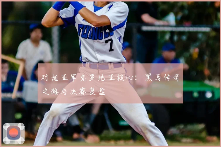 对话亚军克罗地亚核心：黑马传奇之路与决赛复盘