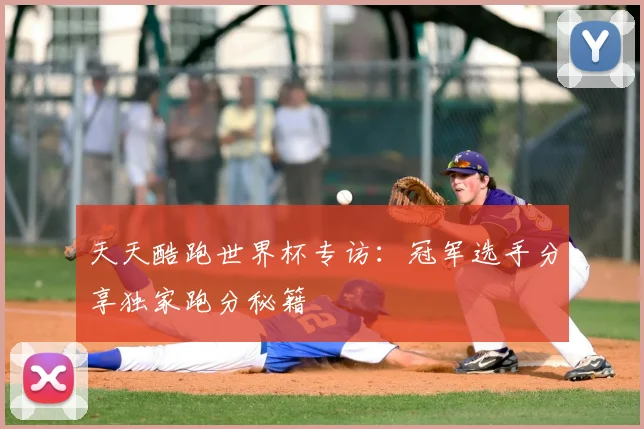 天天酷跑世界杯专访:冠军选手分享独家跑分秘籍