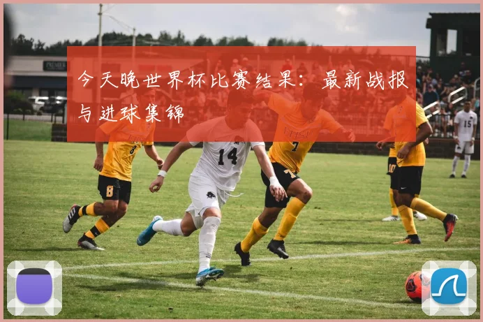 今天晚世界杯比赛结果：最新战报与进球集锦