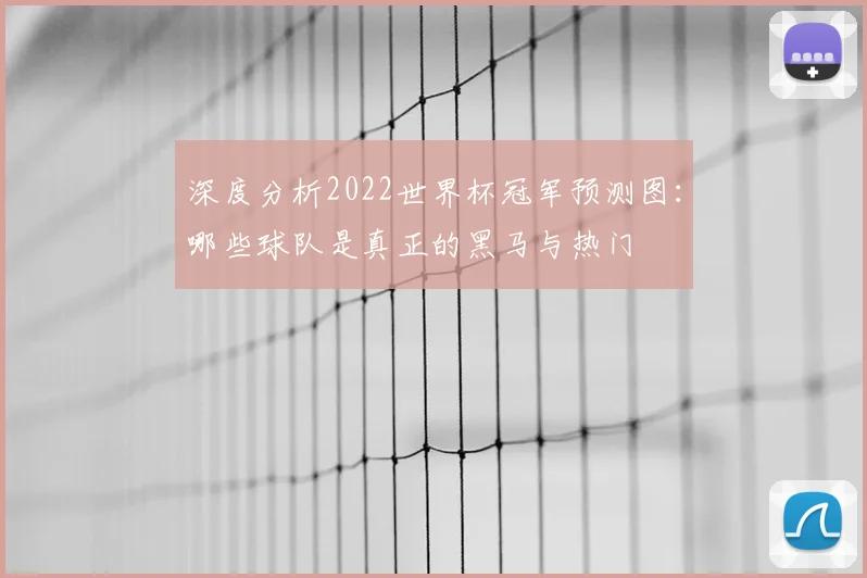 深度分析2022世界杯冠军预测图：哪些球队是真正的黑马与热门