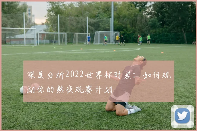 深度分析2022世界杯时差：如何规划你的熬夜观赛计划