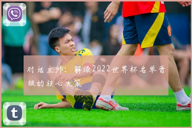 对话主帅：解读2022世界杯名单晋级的核心决策