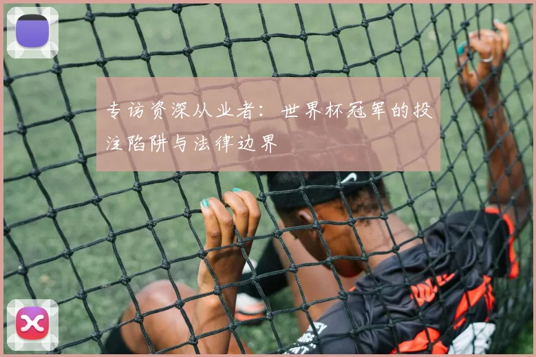 专访资深从业者:世界杯冠军的投注陷阱与法律边界
