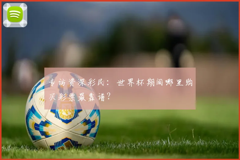 专访资深彩民:世界杯期间哪里购买彩票最靠谱?