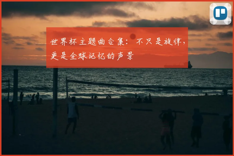 世界杯主题曲合集：不只是旋律，更是全球记忆的声景